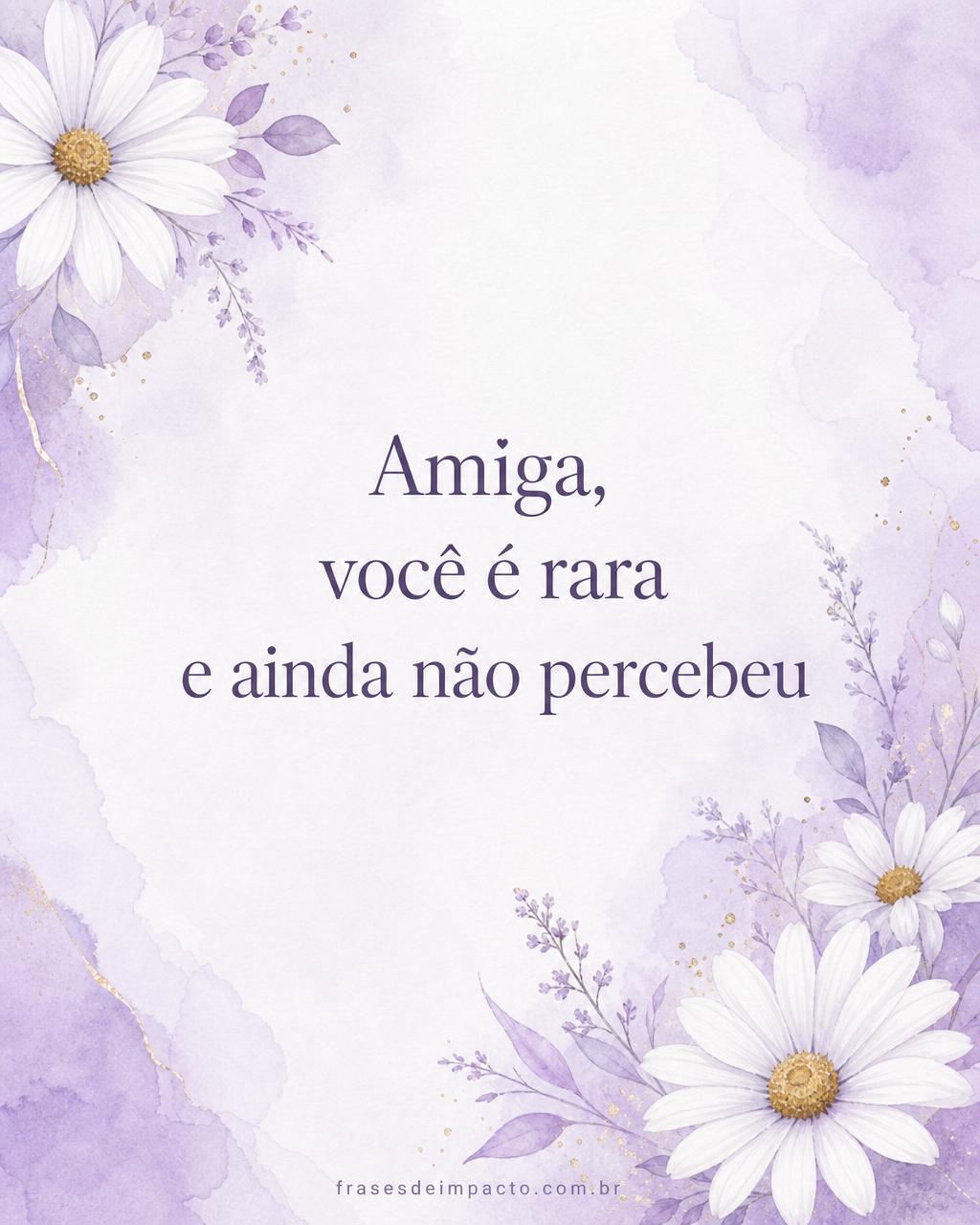 Amiga, você é rara e ainda não percebeu - Frases de Impacto